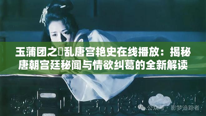 玉蒲团之婬乱唐宫艳史在线播放：揭秘唐朝宫廷秘闻与情欲纠葛的全新解读