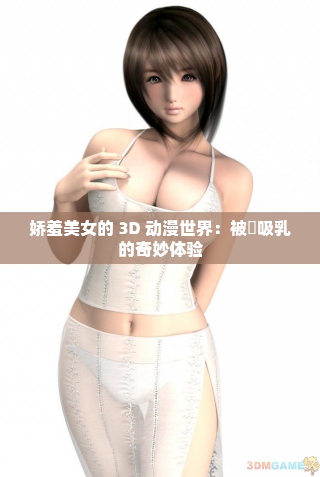 娇羞美女的 3D 动漫世界：被❌吸乳的奇妙体验