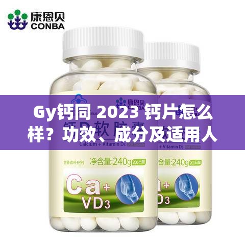 Gy钙同 2023 钙片怎么样？功效、成分及适用人群大揭秘