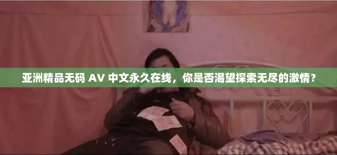 亚洲精品无码 AV 中文永久在线，你是否渴望探索无尽的激情？