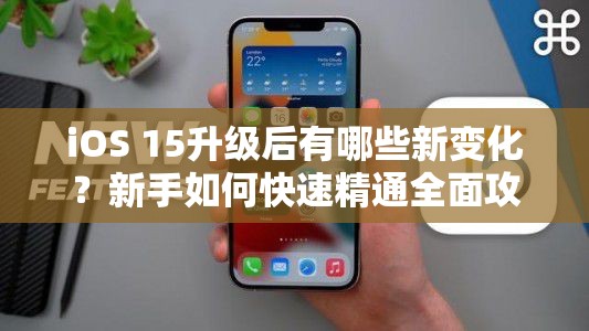 iOS 15升级后有哪些新变化？新手如何快速精通全面攻略揭秘？