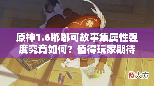 原神1.6嘟嘟可故事集属性强度究竟如何？值得玩家期待吗？