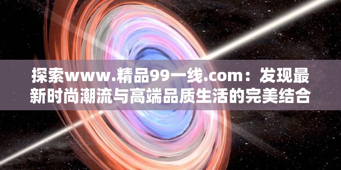 探索www.精品99一线.com：发现最新时尚潮流与高端品质生活的完美结合