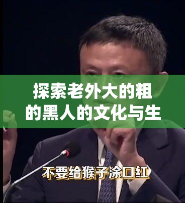 探索老外大的粗的黑人的文化与生活方式：深入了解他们的历史、传统与现代影响