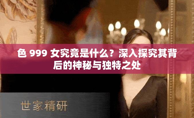 色 999 女究竟是什么？深入探究其背后的神秘与独特之处