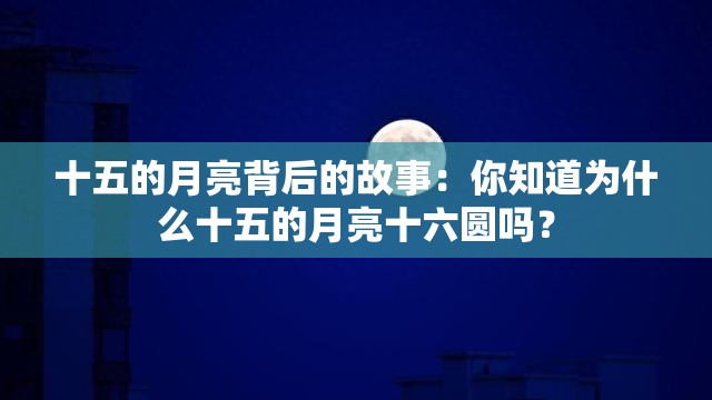 十五的月亮背后的故事：你知道为什么十五的月亮十六圆吗？