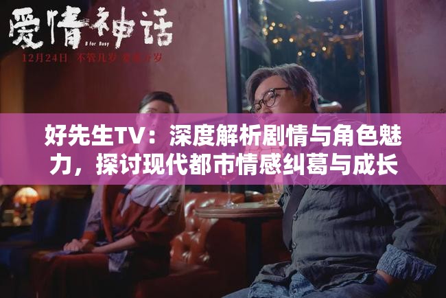 好先生TV：深度解析剧情与角色魅力，探讨现代都市情感纠葛与成长