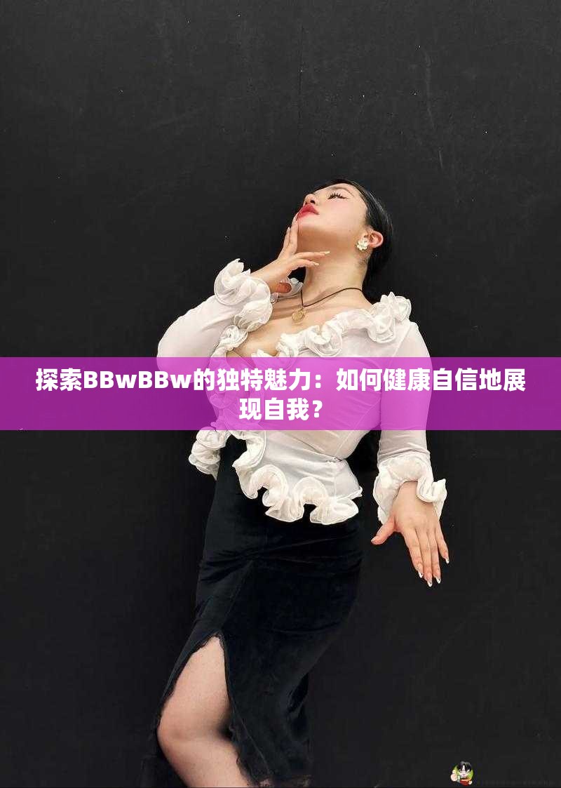 探索BBwBBw的独特魅力：如何健康自信地展现自我？