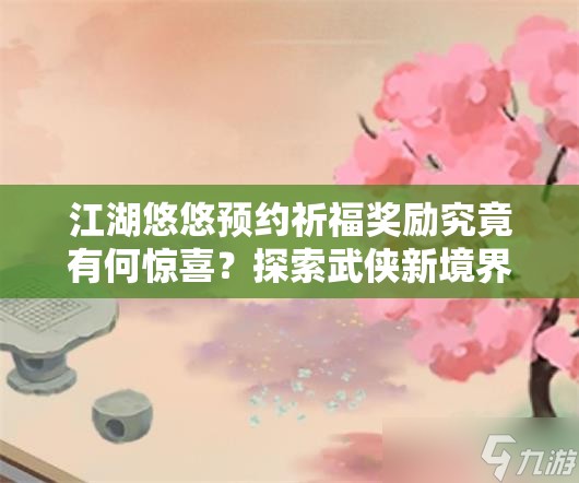 江湖悠悠预约祈福奖励究竟有何惊喜？探索武侠新境界等你来揭晓！