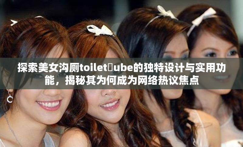 探索美女沟厕toilet丅ube的独特设计与实用功能，揭秘其为何成为网络热议焦点