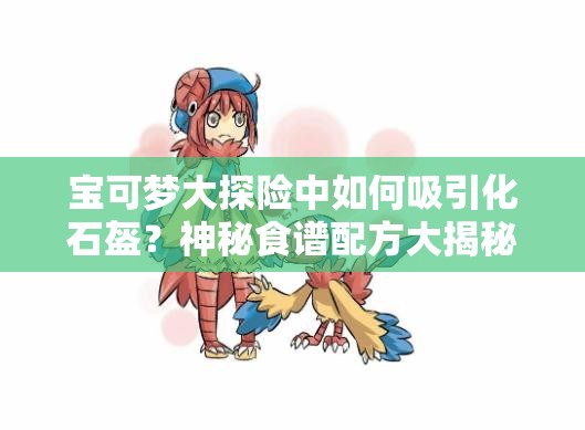 宝可梦大探险中如何吸引化石盔？神秘食谱配方大揭秘！