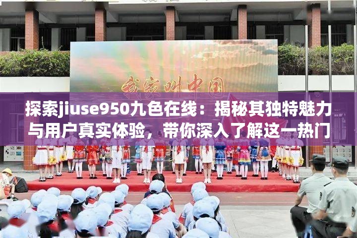 探索jiuse950九色在线：揭秘其独特魅力与用户真实体验，带你深入了解这一热门平台