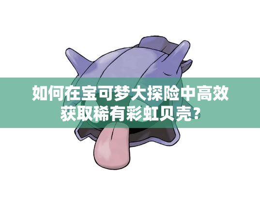 如何在宝可梦大探险中高效获取稀有彩虹贝壳？