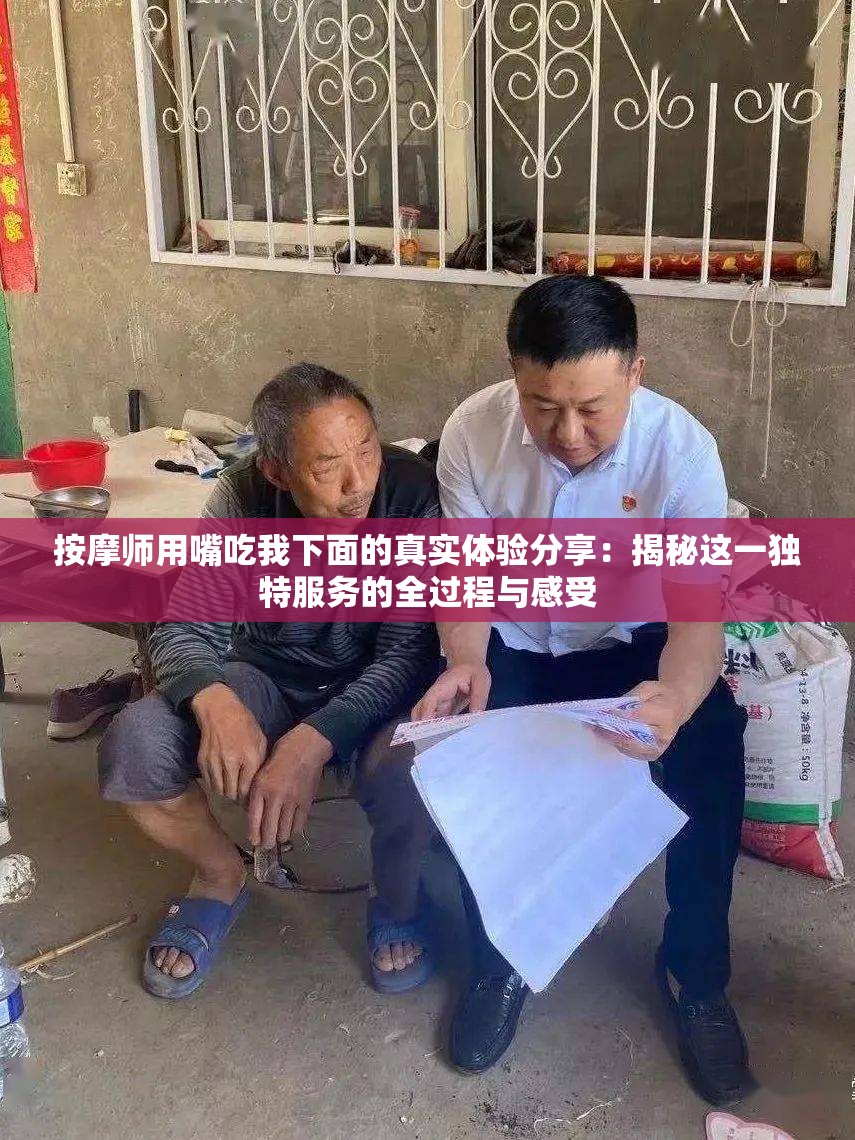 按摩师用嘴吃我下面的真实体验分享：揭秘这一独特服务的全过程与感受