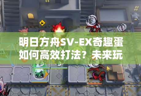 明日方舟SV-EX奇趣蛋如何高效打法？未来玩法将有何革命性变化？