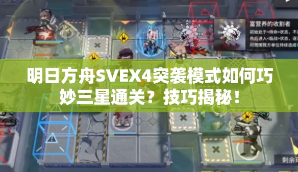 明日方舟SVEX4突袭模式如何巧妙三星通关？技巧揭秘！