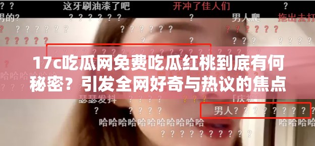 17c吃瓜网免费吃瓜红桃到底有何秘密？引发全网好奇与热议的焦点来了