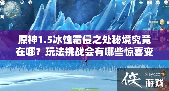 原神1.5冰蚀霜侵之处秘境究竟在哪？玩法挑战会有哪些惊喜变革？