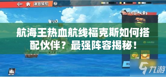 航海王热血航线福克斯如何搭配伙伴？最强阵容揭秘！