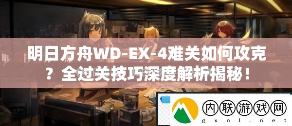 明日方舟WD-EX-4难关如何攻克？全过关技巧深度解析揭秘！