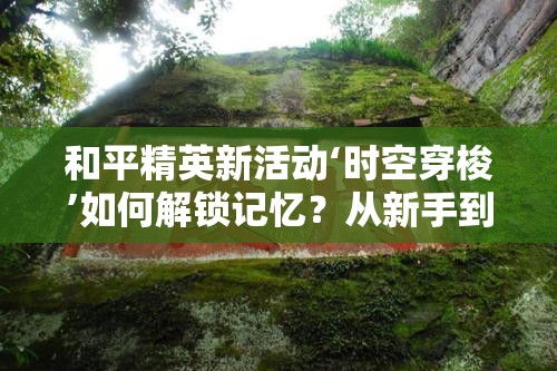 和平精英新活动‘时空穿梭’如何解锁记忆？从新手到精通全面攻略揭秘！