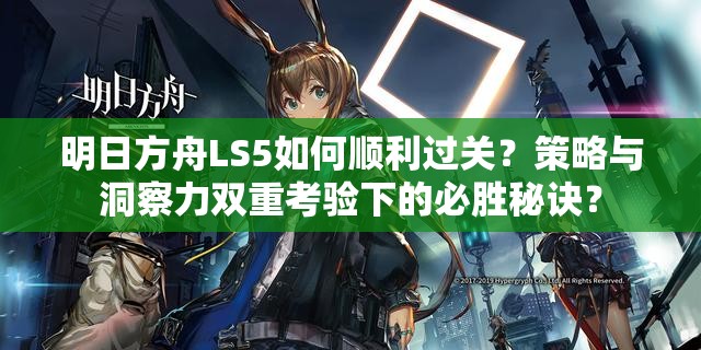 明日方舟LS5如何顺利过关？策略与洞察力双重考验下的必胜秘诀？