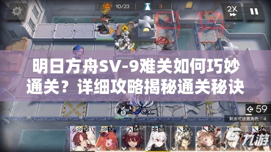 明日方舟SV-9难关如何巧妙通关？详细攻略揭秘通关秘诀！