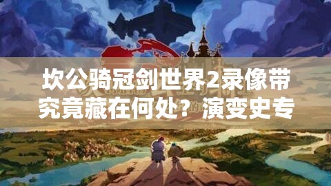 坎公骑冠剑世界2录像带究竟藏在何处？演变史专题揭秘！