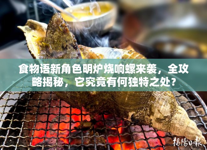 食物语新角色明炉烧响螺来袭，全攻略揭秘，它究竟有何独特之处？