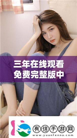 三年在线观看免费完整版中文：高清无广告流畅体验，随时随地畅享精彩剧情