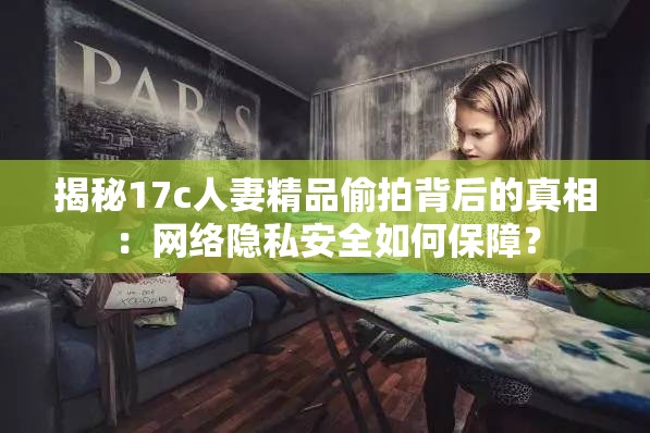 揭秘17c人妻精品偷拍背后的真相：网络隐私安全如何保障？