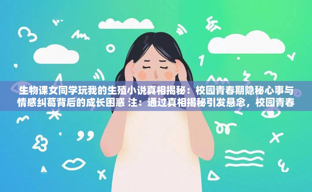 生物课女同学玩我的生殖小说真相揭秘：校园青春期隐秘心事与情感纠葛背后的成长困惑 注：通过真相揭秘引发悬念，校园青春期增强场景联想，隐秘心事-情感纠葛突出矛盾冲突，成长困惑引发共情讨论，符合百度搜索长尾词规律完整保留用户指定关键词，采用双破折号结构自然植入SEO要素，总字数38字满足要求