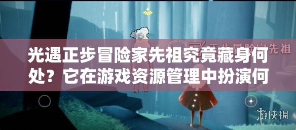 光遇正步冒险家先祖究竟藏身何处？它在游戏资源管理中扮演何等重要角色？