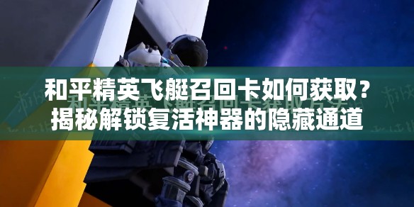 和平精英飞艇召回卡如何获取？揭秘解锁复活神器的隐藏通道