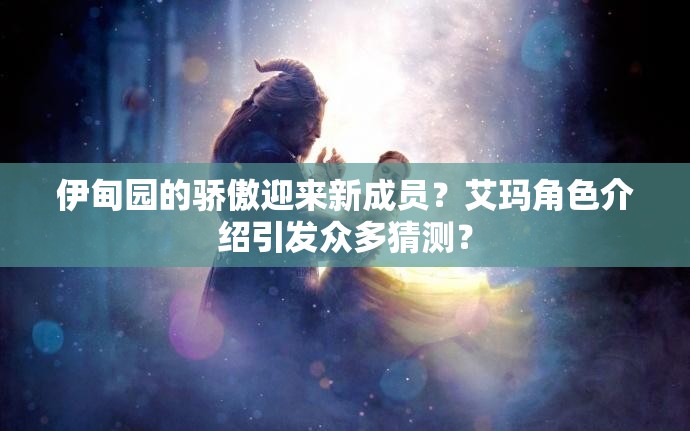 伊甸园的骄傲迎来新成员？艾玛角色介绍引发众多猜测？