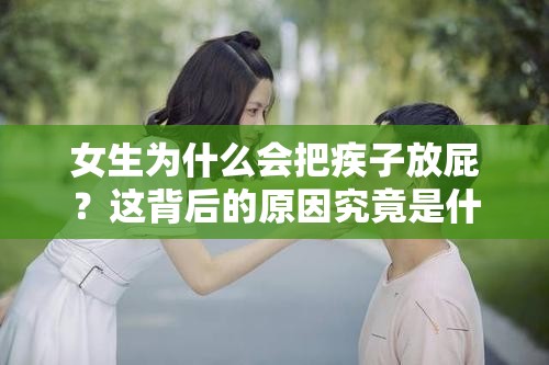 女生为什么会把疾子放屁？这背后的原因究竟是什么？大家都来探讨一下