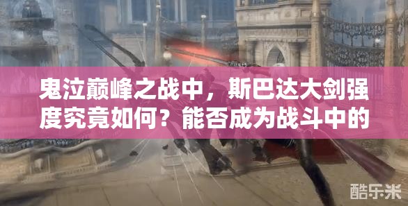 鬼泣巅峰之战中，斯巴达大剑强度究竟如何？能否成为战斗中的制胜武器？