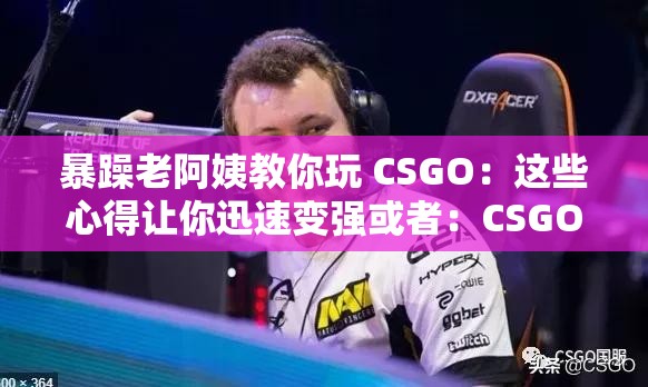 暴躁老阿姨教你玩 CSGO：这些心得让你迅速变强或者：CSGO 高手进阶秘籍：暴躁老阿姨的独家心得分享又或者：暴躁老阿姨的 CSGO 之道：从菜鸟到大神的蜕变