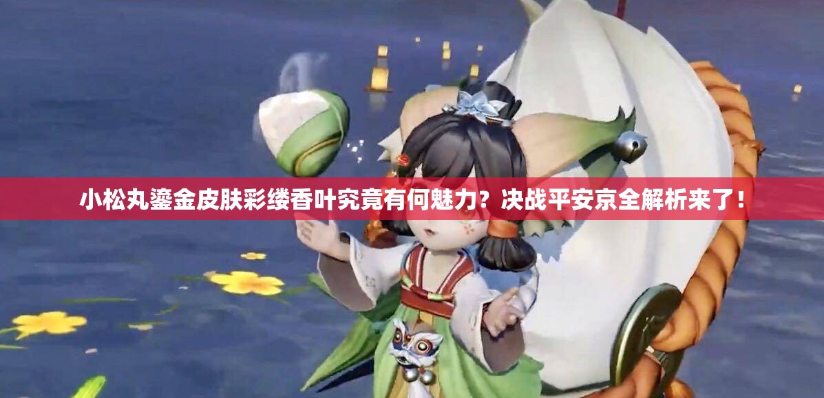 小松丸鎏金皮肤彩缕香叶究竟有何魅力？决战平安京全解析来了！