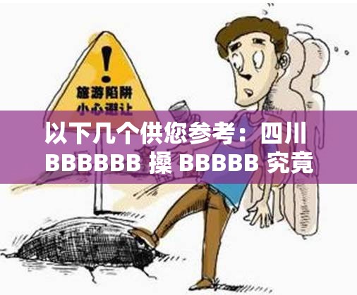 以下几个供您参考：四川 BBBBBB 搡 BBBBB 究竟为何？背后真相令人震惊惊爆四川 BBBBBB 搡 BBBBB ，事件全貌等待您来揭开四川 BBBBBB 搡 BBBBB 引热议，到底发生了什么？快来一探究竟