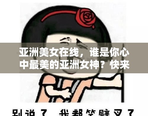 亚洲美女在线，谁是你心中最美的亚洲女神？快来一探究竟吧