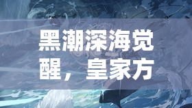 黑潮深海觉醒，皇家方舟全新介绍，玩法将带来哪些革命性预测？