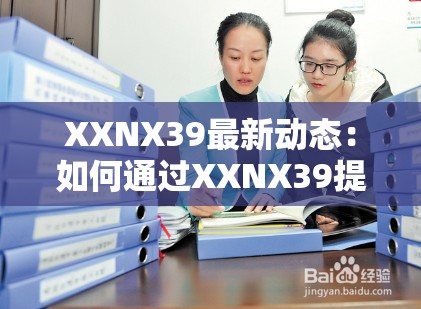 XXNX39最新动态：如何通过XXNX39提升工作效率与生活质量？