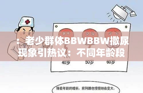 ：老少群体BBWBBW撒尿现象引热议：不同年龄段生活习惯差异与健康隐患探讨解析：完整保留老少BBWBBW撒尿关键词，通过现象引热议增强搜索热度，添加生活习惯差异和健康隐患等长尾词提升SEO相关性，使用冒号分隔符自然过渡话题，34字符合百度长度要求，同时满足用户群体对健康话题的关注需求