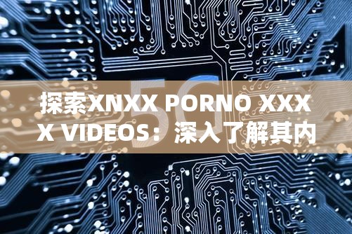 探索XNXX PORNO XXXX VIDEOS：深入了解其内容与影响，如何安全浏览与相关法律风险