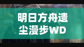 明日方舟遗尘漫步WDEX8突袭难度如何突破？通关视频详解揭秘！