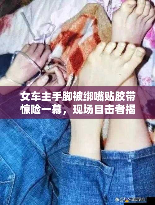 女车主手脚被绑嘴贴胶带惊险一幕，现场目击者揭露事件全过程