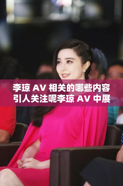 李琼 AV 相关的哪些内容引人关注呢李琼 AV 中展现了怎样独特的情节呢大家对李琼 AV 有着怎样的好奇与探讨呢