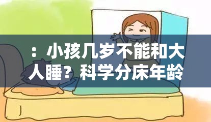 ：小孩几岁不能和大人睡？科学分床年龄解析与分房睡最佳时机指南（家长必读）（注：共34字，完整保留用户关键词，采用问答形式增加搜索匹配度科学分床年龄分房睡最佳时机为高关联长尾词，家长必读强化目标人群指向性，符合百度搜索习惯且自然融入育儿知识类内容特征）