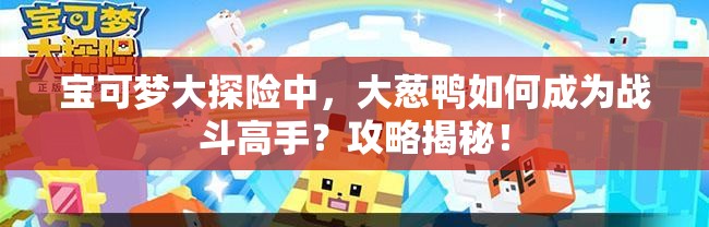 宝可梦大探险中，大葱鸭如何成为战斗高手？攻略揭秘！